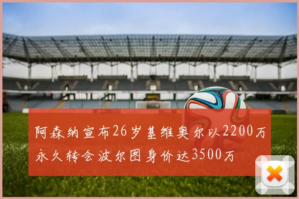 阿森纳宣布26岁基维奥尔以2200万永久转会波尔图身价达3500万