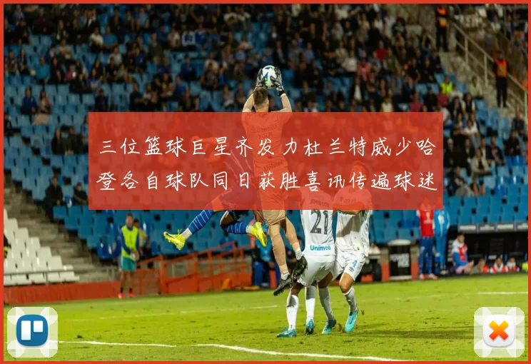 三位篮球巨星齐发力杜兰特威少哈登各自球队同日获胜喜讯传遍球迷圈