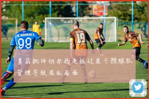 基翁批评切尔西老板过度干预球队管理导致混乱局面