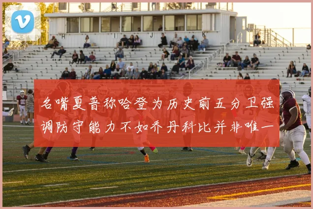 名嘴夏普称哈登为历史前五分卫强调防守能力不如乔丹科比并非唯一标准