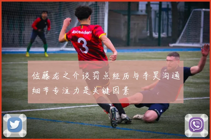 佐藤龙之介谈罚点经历与李昊沟通细节专注力是关键因素