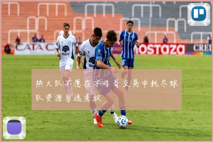 热火队不愿在字母哥交易中耗尽球队资源与选秀权