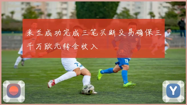 米兰成功完成三笔买断交易确保三千万欧元转会收入