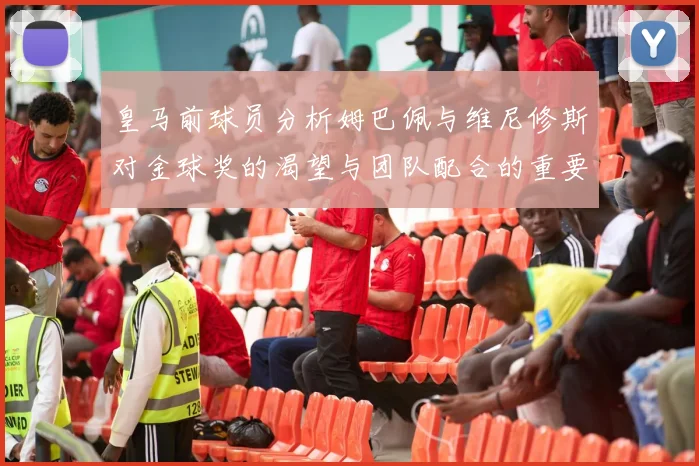 皇马前球员分析姆巴佩与维尼修斯对金球奖的渴望与团队配合的重要性