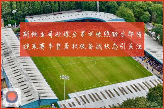 斯帕吉奇社媒分享训练照暗示即将迎来赛季首秀积极备战状态引关注