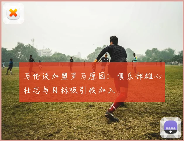 马伦谈加盟罗马原因：俱乐部雄心壮志与目标吸引我加入