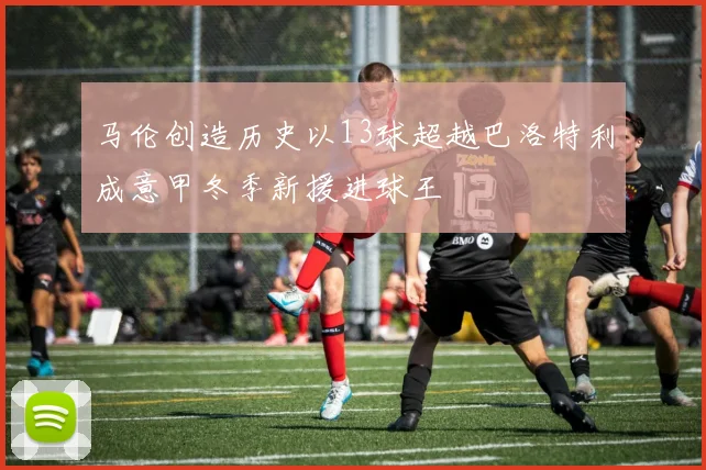 马伦创造历史以13球超越巴洛特利成意甲冬季新援进球王
