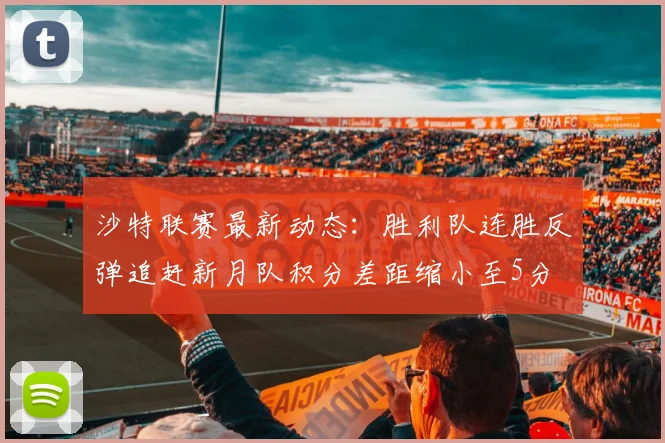 沙特联赛最新动态：胜利队连胜反弹追赶新月队积分差距缩小至5分