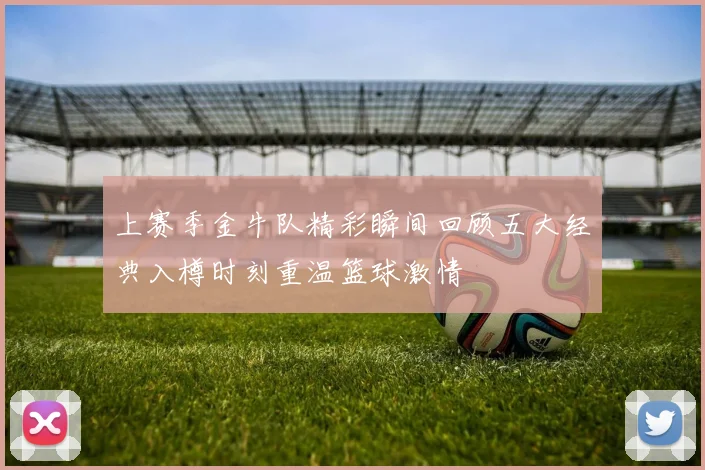 上赛季金牛队精彩瞬间回顾五大经典入樽时刻重温篮球激情