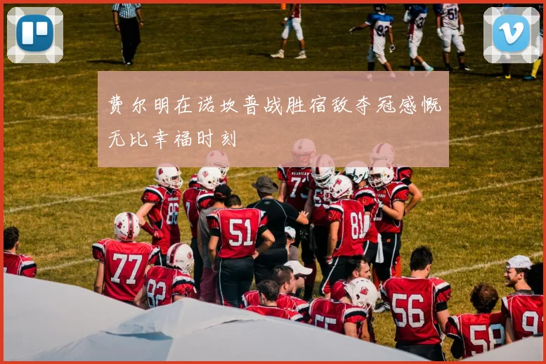 费尔明在诺坎普战胜宿敌夺冠感慨无比幸福时刻