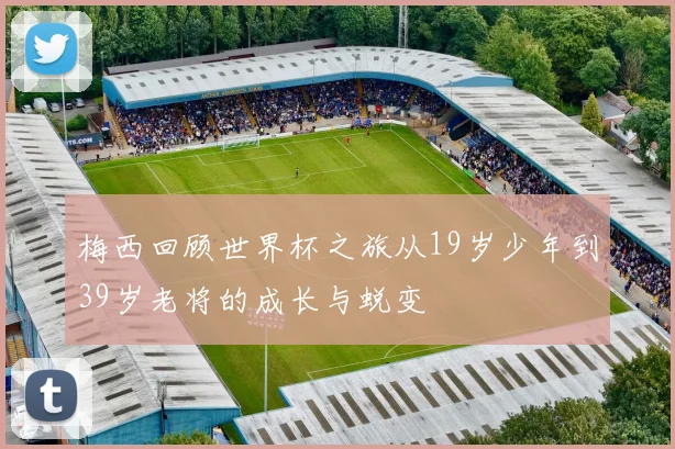 梅西回顾世界杯之旅从19岁少年到39岁老将的成长与蜕变